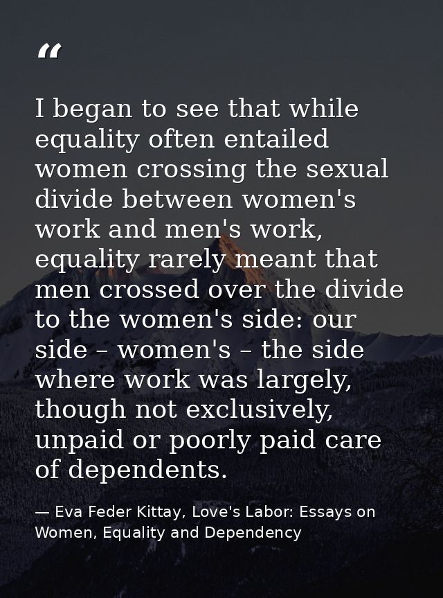 I began to see that while equality often entailed women crossing the sexual divide between women's work and men's work,  — Eva Feder Kittay, Love's Labor: Essays on Women, Equality and Dependency