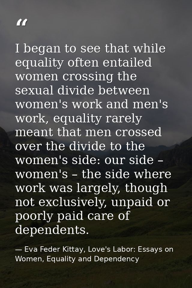 I began to see that while equality often entailed women crossing the sexual divide between women's work and men's work,  — Eva Feder Kittay, Love's Labor: Essays on Women, Equality and Dependency