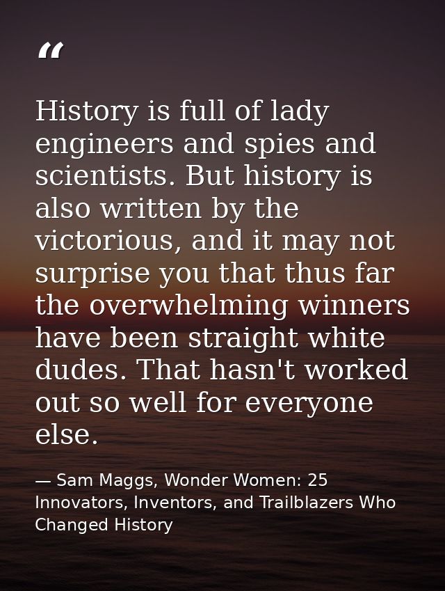 History is full of lady engineers and spies and scientists. But history is also written by the victorious, and it may no — Sam Maggs, Wonder Women: 25 Innovators, Inventors, and Trailblazers Who Changed History