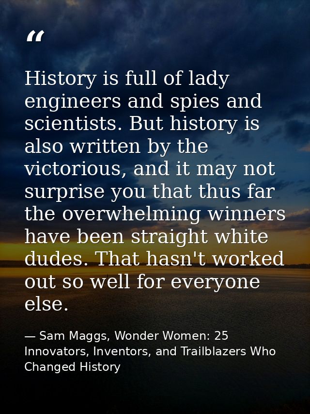 History is full of lady engineers and spies and scientists. But history is also written by the victorious, and it may no — Sam Maggs, Wonder Women: 25 Innovators, Inventors, and Trailblazers Who Changed History