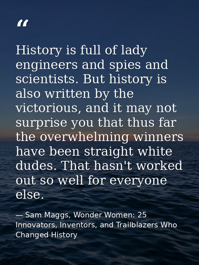 History is full of lady engineers and spies and scientists. But history is also written by the victorious, and it may no — Sam Maggs, Wonder Women: 25 Innovators, Inventors, and Trailblazers Who Changed History