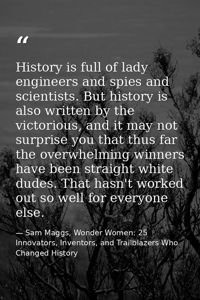 History is full of lady engineers and spies and scientists. But history is also written by the victorious, and it may no — Sam Maggs, Wonder Women: 25 Innovators, Inventors, and Trailblazers Who Changed History