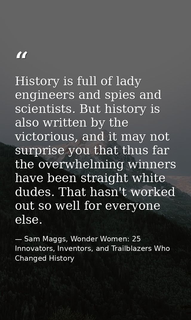 History is full of lady engineers and spies and scientists. But history is also written by the victorious, and it may no — Sam Maggs, Wonder Women: 25 Innovators, Inventors, and Trailblazers Who Changed History