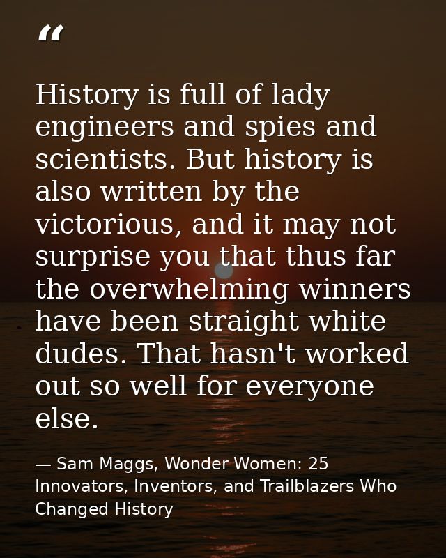 History is full of lady engineers and spies and scientists. But history is also written by the victorious, and it may no — Sam Maggs, Wonder Women: 25 Innovators, Inventors, and Trailblazers Who Changed History