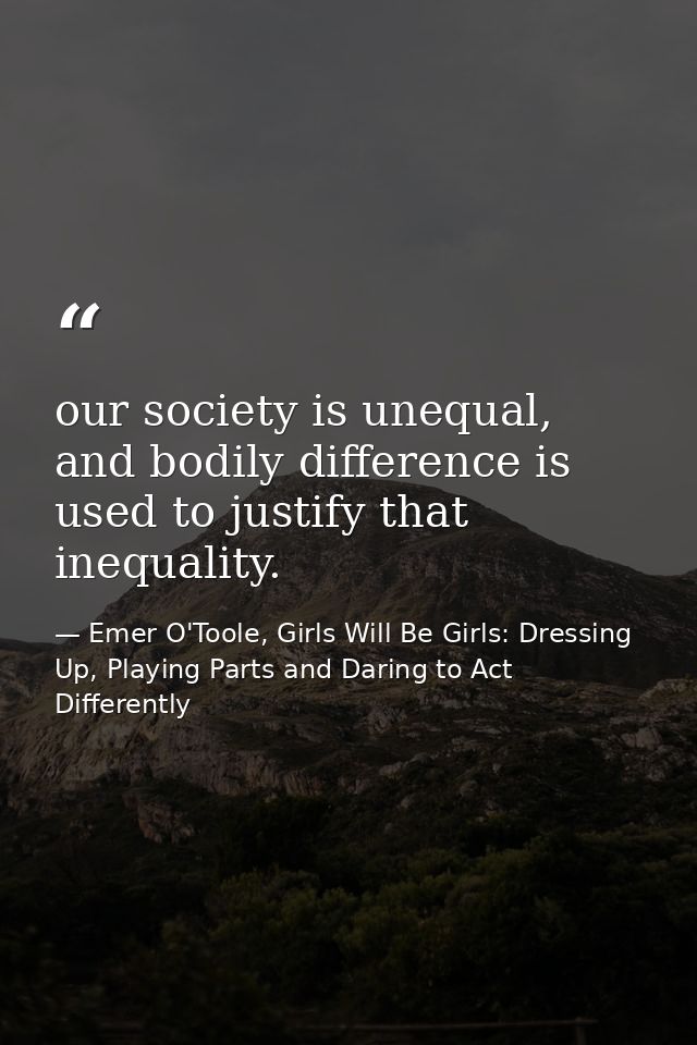 our society is unequal, and bodily difference is used to justify that inequality. — Emer O'Toole, Girls Will Be Girls: Dressing Up, Playing Parts and Daring to Act Differently