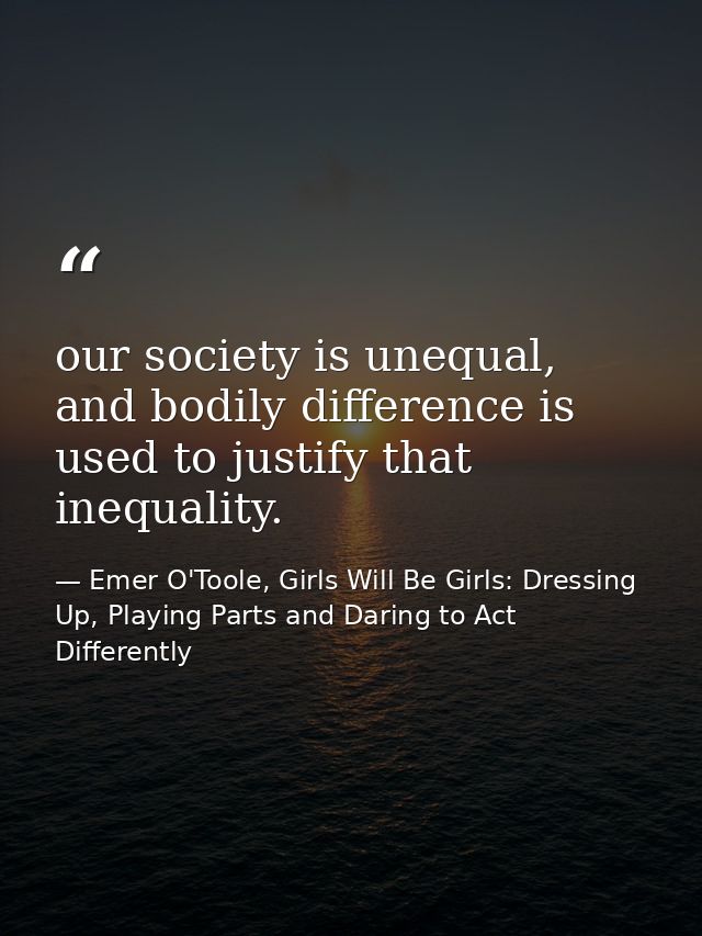 our society is unequal, and bodily difference is used to justify that inequality. — Emer O'Toole, Girls Will Be Girls: Dressing Up, Playing Parts and Daring to Act Differently