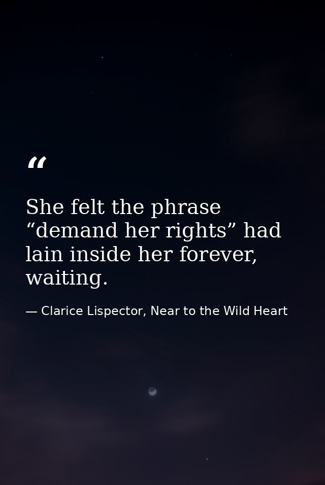 She felt the phrase “demand her rights” had lain inside her forever, waiting. — Clarice Lispector, Near to the Wild Heart