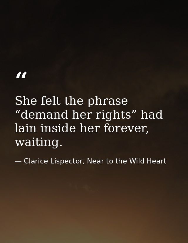 She felt the phrase “demand her rights” had lain inside her forever, waiting. — Clarice Lispector, Near to the Wild Heart