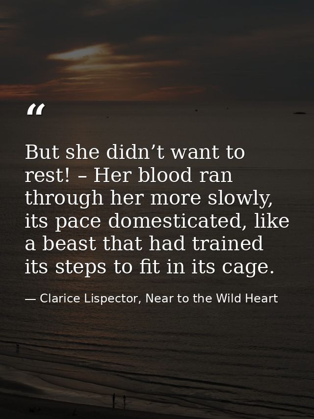 But she didn’t want to rest! – Her blood ran through her more slowly, its pace domesticated, like a beast that had train — Clarice Lispector, Near to the Wild Heart