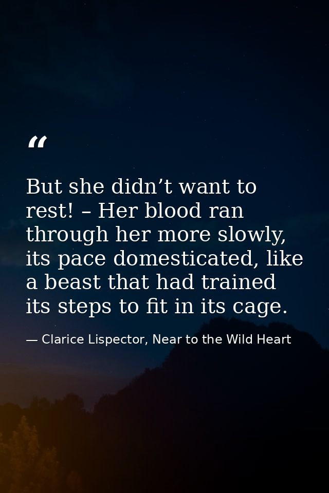 But she didn’t want to rest! – Her blood ran through her more slowly, its pace domesticated, like a beast that had train — Clarice Lispector, Near to the Wild Heart