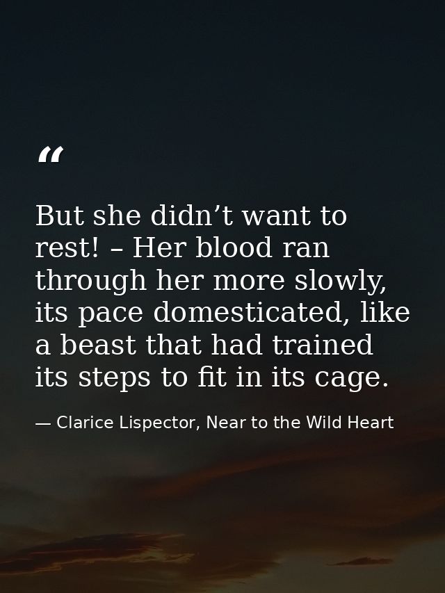 But she didn’t want to rest! – Her blood ran through her more slowly, its pace domesticated, like a beast that had train — Clarice Lispector, Near to the Wild Heart