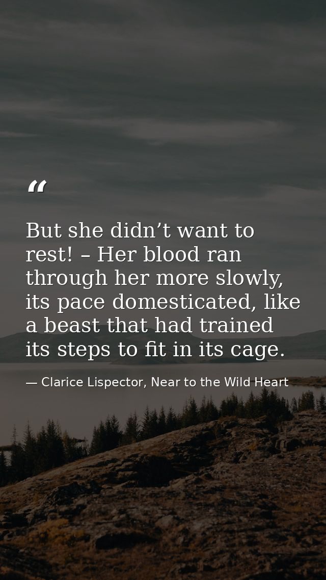But she didn’t want to rest! – Her blood ran through her more slowly, its pace domesticated, like a beast that had train — Clarice Lispector, Near to the Wild Heart