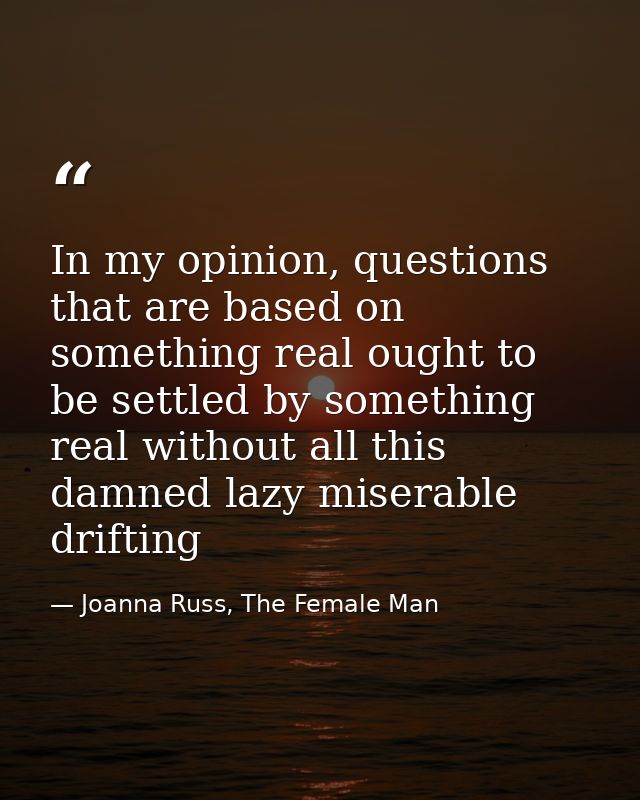 In my opinion, questions that are based on something real ought to be settled by something real without all this damned  — Joanna Russ, The Female Man