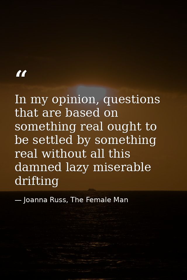 In my opinion, questions that are based on something real ought to be settled by something real without all this damned  — Joanna Russ, The Female Man