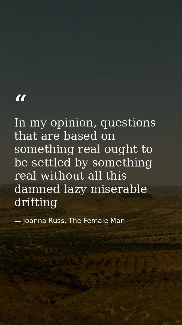 In my opinion, questions that are based on something real ought to be settled by something real without all this damned  — Joanna Russ, The Female Man