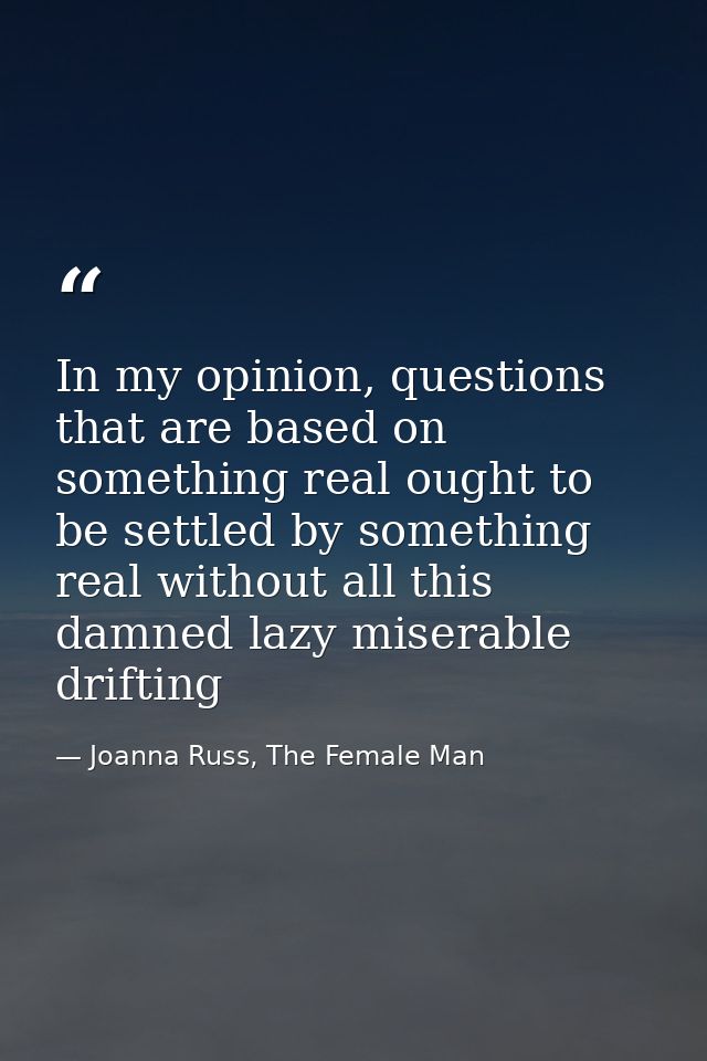 In my opinion, questions that are based on something real ought to be settled by something real without all this damned  — Joanna Russ, The Female Man