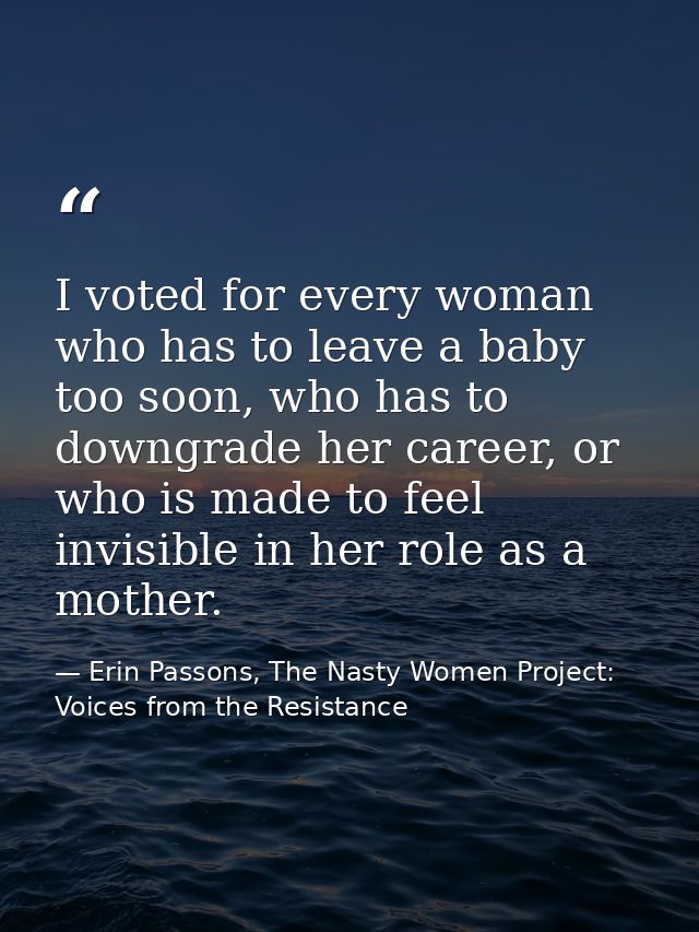 I voted for every woman who has to leave a baby too soon, who has to downgrade her career, or who is made to feel invisi — Erin Passons, The Nasty Women Project: Voices from the Resistance
