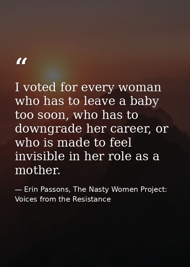 I voted for every woman who has to leave a baby too soon, who has to downgrade her career, or who is made to feel invisi — Erin Passons, The Nasty Women Project: Voices from the Resistance