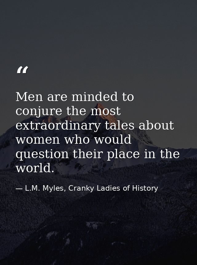 Men are minded to conjure the most extraordinary tales about women who would question their place in the world. — L.M. Myles, Cranky Ladies of History