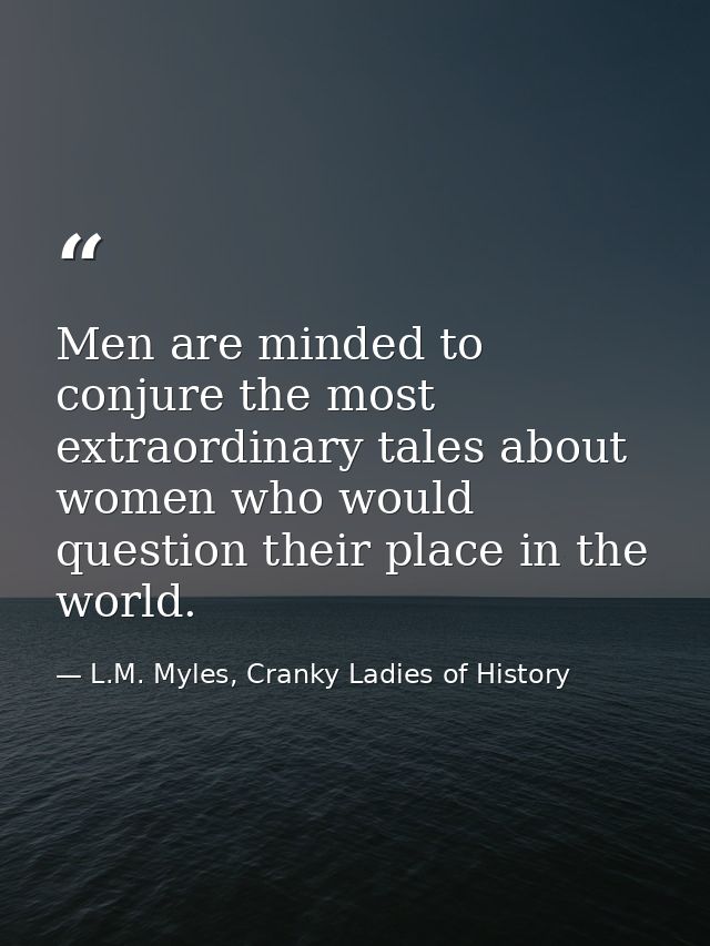 Men are minded to conjure the most extraordinary tales about women who would question their place in the world. — L.M. Myles, Cranky Ladies of History