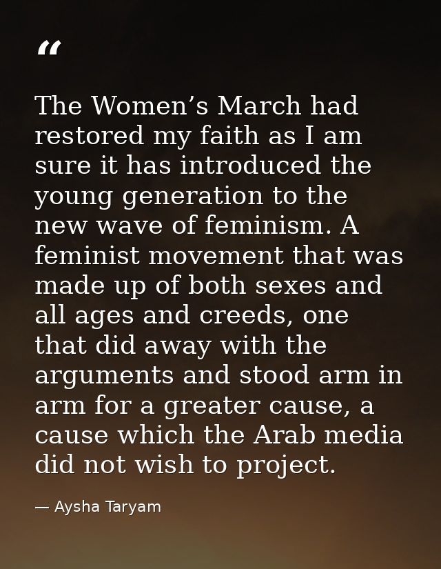The Women’s March had restored my faith as I am sure it has introduced the young generation to the new wave of feminism. — Aysha Taryam