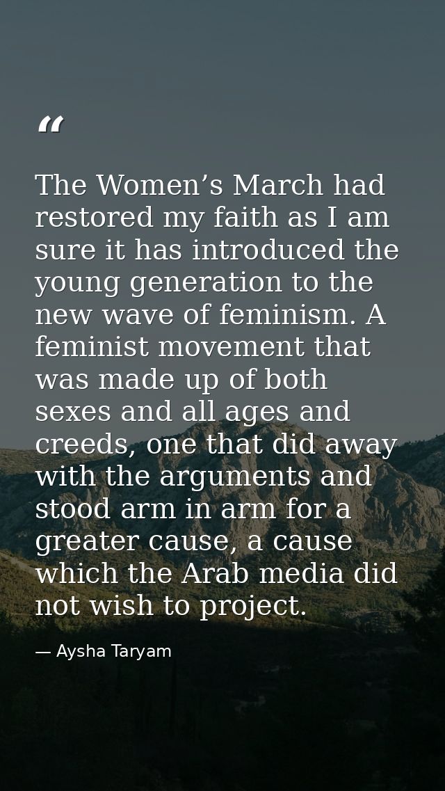 The Women’s March had restored my faith as I am sure it has introduced the young generation to the new wave of feminism. — Aysha Taryam