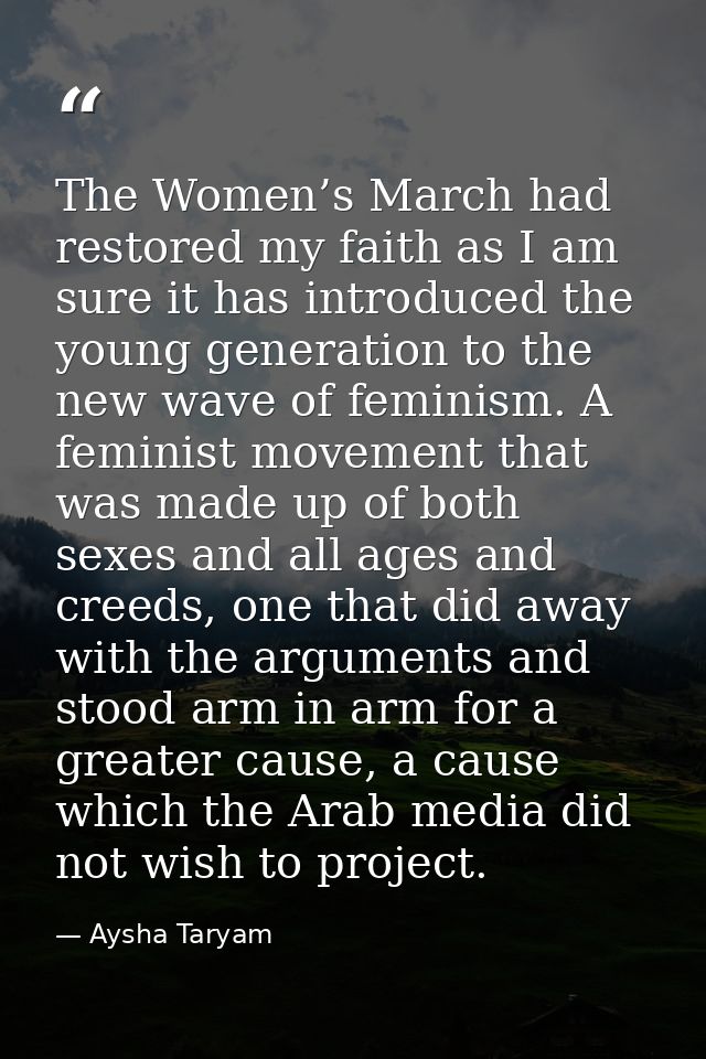 The Women’s March had restored my faith as I am sure it has introduced the young generation to the new wave of feminism. — Aysha Taryam