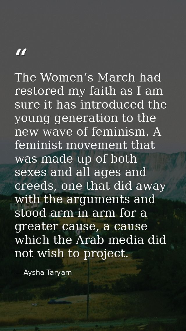The Women’s March had restored my faith as I am sure it has introduced the young generation to the new wave of feminism. — Aysha Taryam