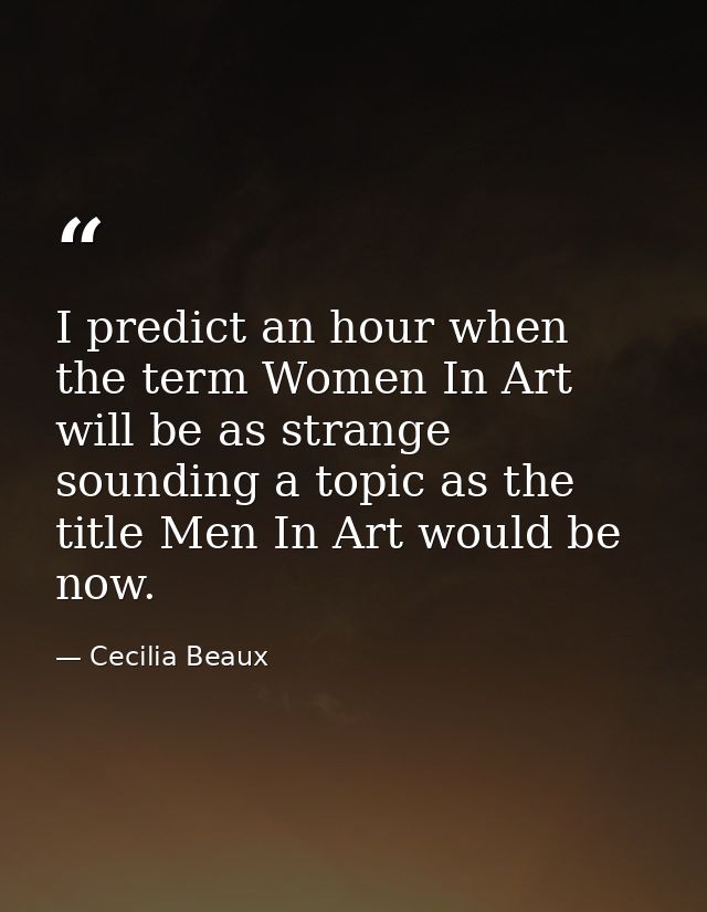 I predict an hour when the term Women In Art will be as strange sounding a topic as the title Men In Art would be now. — Cecilia Beaux