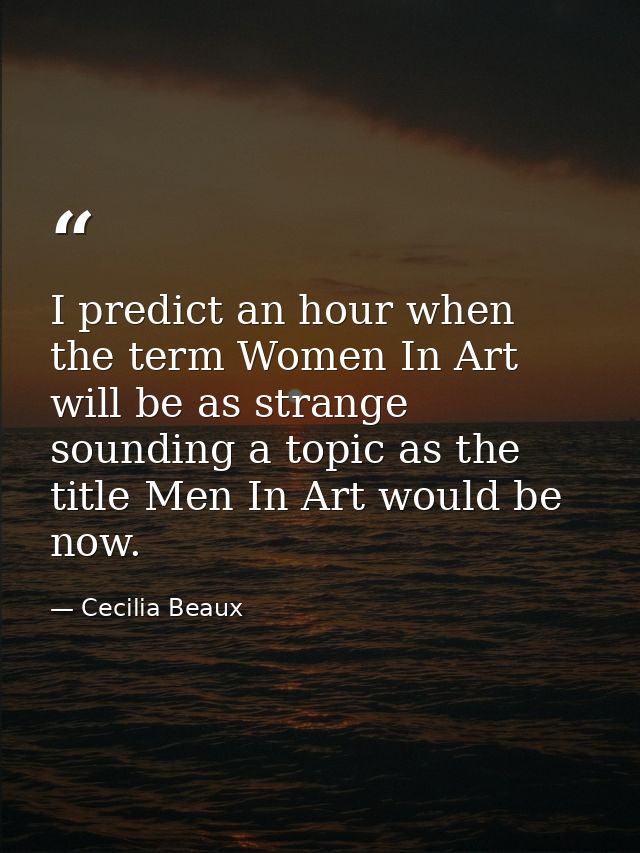 I predict an hour when the term Women In Art will be as strange sounding a topic as the title Men In Art would be now. — Cecilia Beaux
