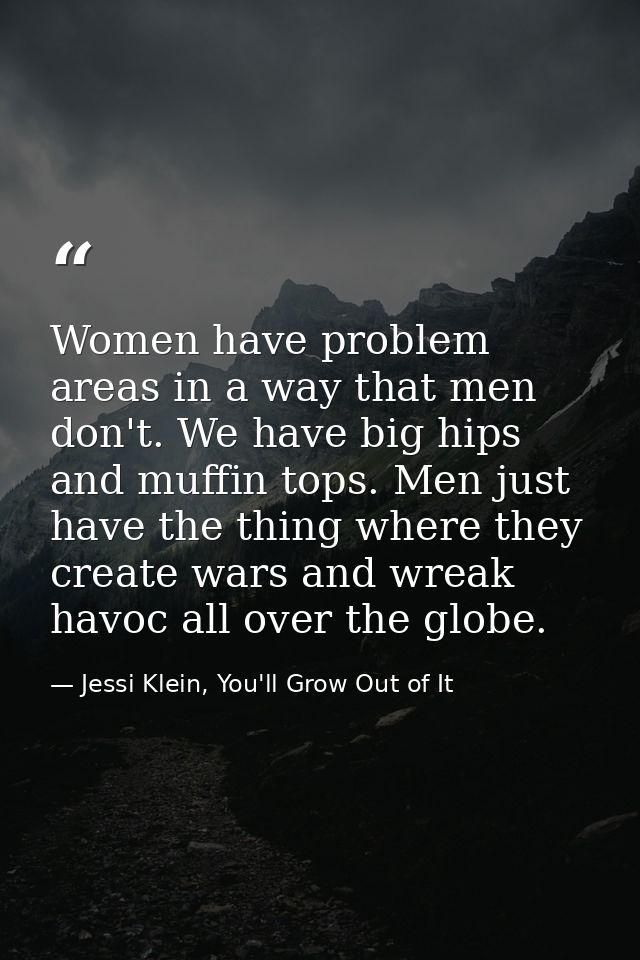 Women have problem areas in a way that men don't. We have big hips and muffin tops. Men just have the thing where they c — Jessi Klein, You'll Grow Out of It