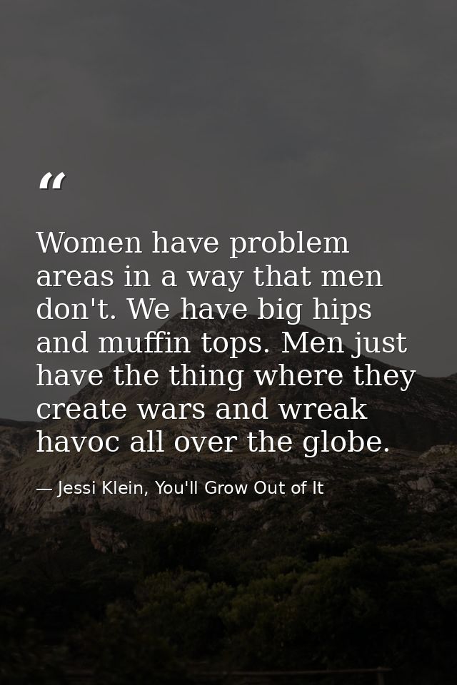 Women have problem areas in a way that men don't. We have big hips and muffin tops. Men just have the thing where they c — Jessi Klein, You'll Grow Out of It