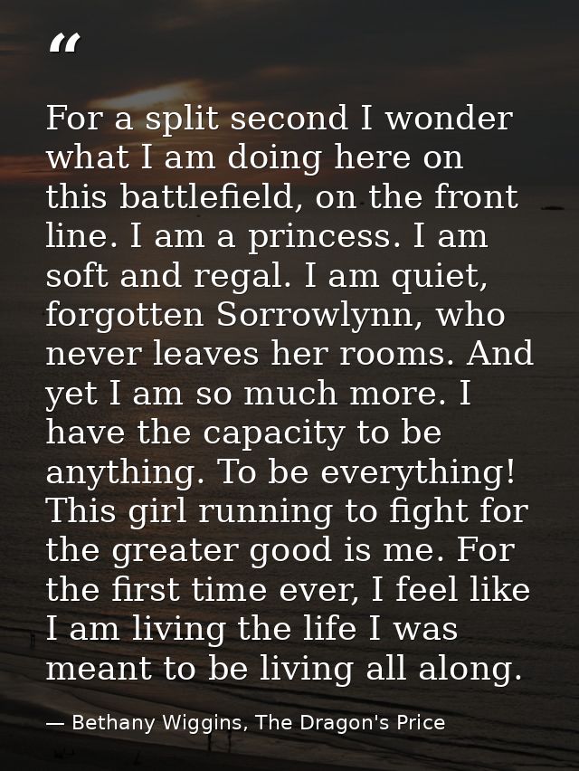 For a split second I wonder what I am doing here on this battlefield, on the front line. I am a princess. I am soft and  — Bethany Wiggins, The Dragon's Price