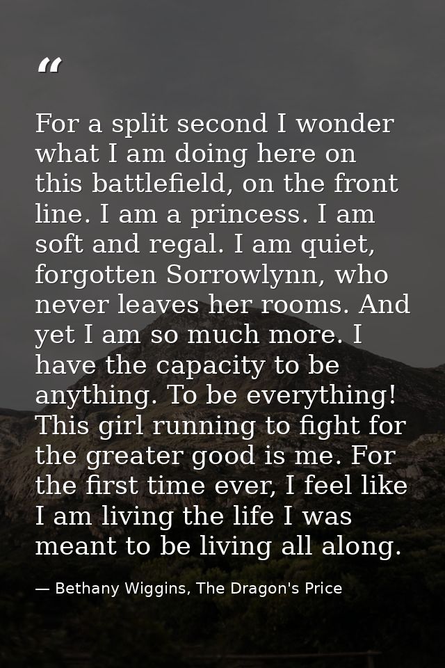 For a split second I wonder what I am doing here on this battlefield, on the front line. I am a princess. I am soft and  — Bethany Wiggins, The Dragon's Price