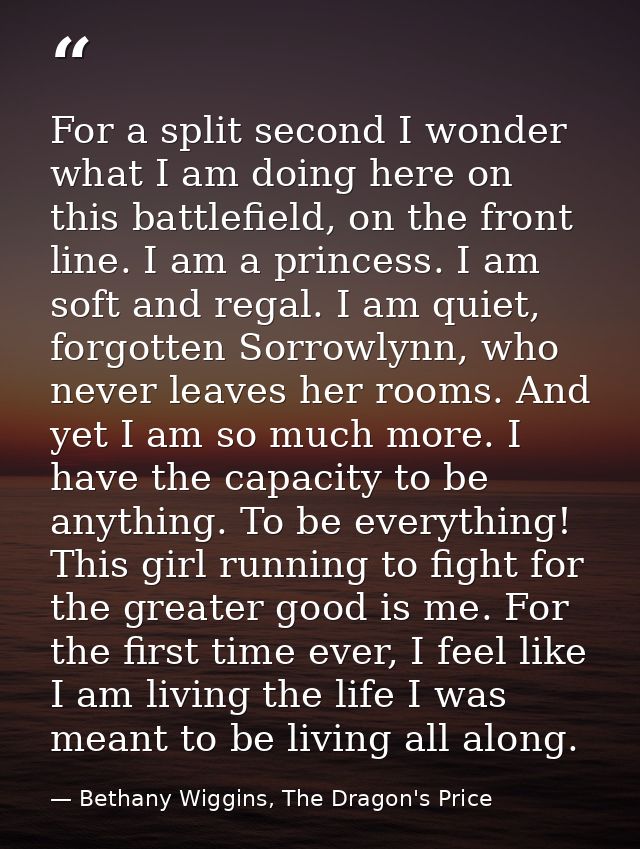For a split second I wonder what I am doing here on this battlefield, on the front line. I am a princess. I am soft and  — Bethany Wiggins, The Dragon's Price