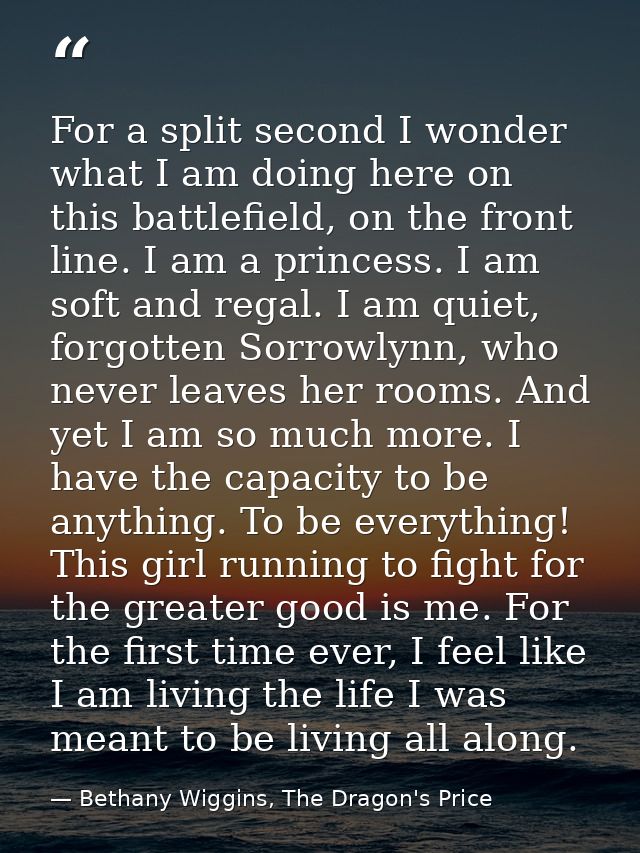 For a split second I wonder what I am doing here on this battlefield, on the front line. I am a princess. I am soft and  — Bethany Wiggins, The Dragon's Price