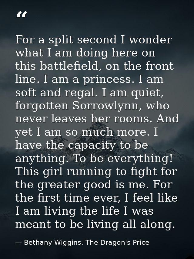 For a split second I wonder what I am doing here on this battlefield, on the front line. I am a princess. I am soft and  — Bethany Wiggins, The Dragon's Price