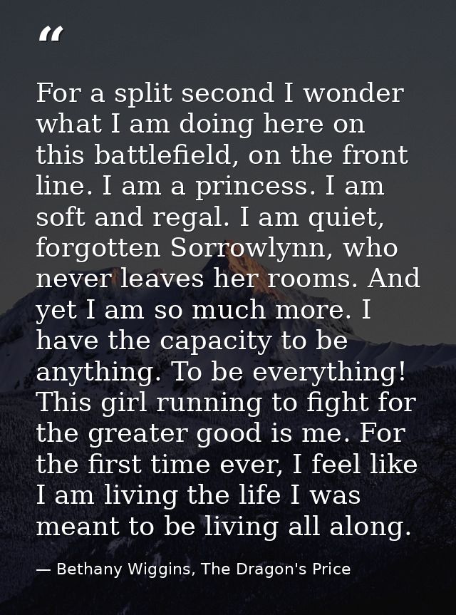For a split second I wonder what I am doing here on this battlefield, on the front line. I am a princess. I am soft and  — Bethany Wiggins, The Dragon's Price