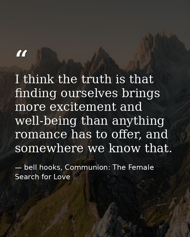 I think the truth is that finding ourselves brings more excitement and well-being than anything romance has to offer, an — bell hooks, Communion: The Female Search for Love