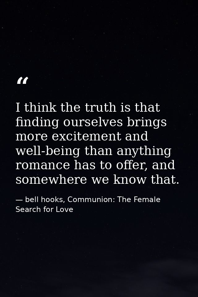 I think the truth is that finding ourselves brings more excitement and well-being than anything romance has to offer, an — bell hooks, Communion: The Female Search for Love