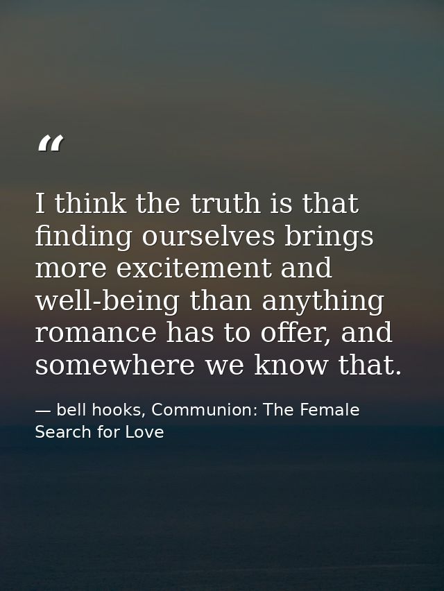 I think the truth is that finding ourselves brings more excitement and well-being than anything romance has to offer, an — bell hooks, Communion: The Female Search for Love