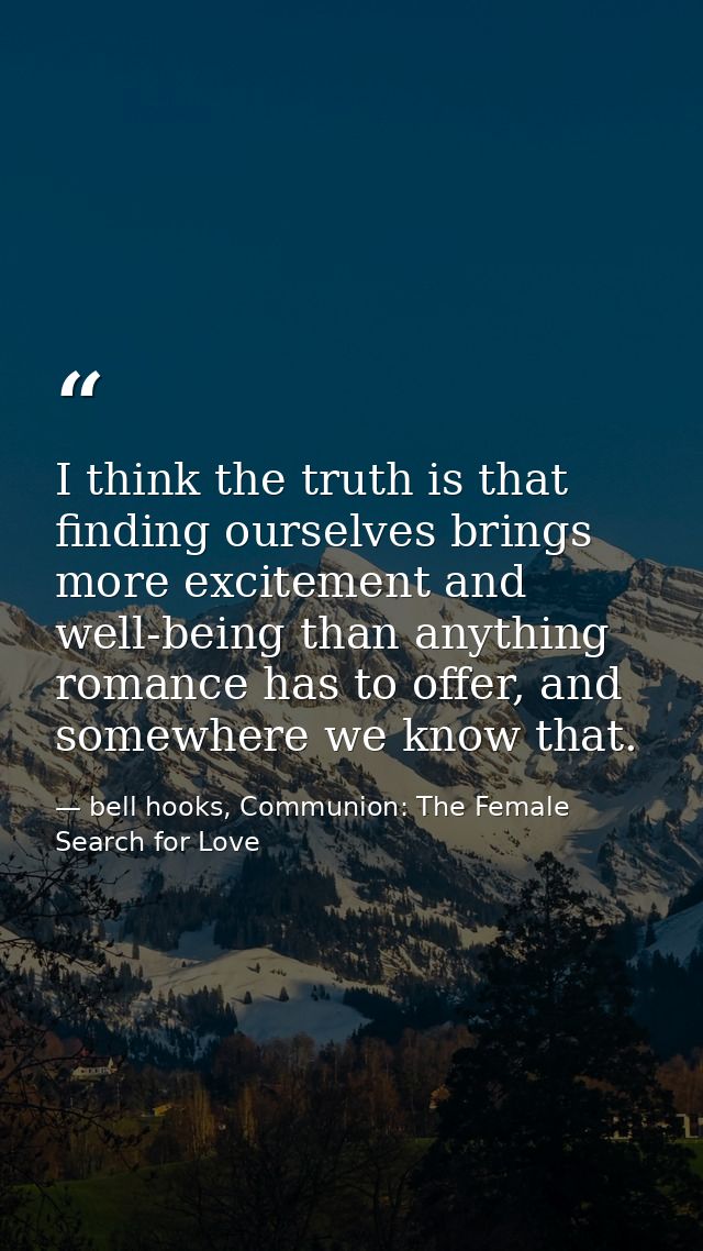 I think the truth is that finding ourselves brings more excitement and well-being than anything romance has to offer, an — bell hooks, Communion: The Female Search for Love