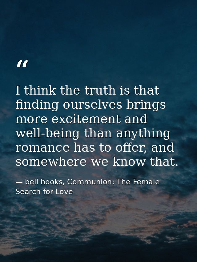 I think the truth is that finding ourselves brings more excitement and well-being than anything romance has to offer, an — bell hooks, Communion: The Female Search for Love