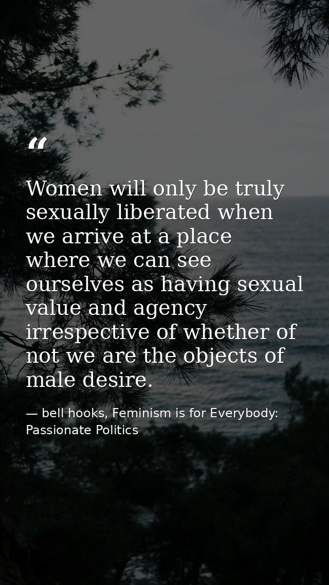 Women will only be truly sexually liberated when we arrive at a place where we can see ourselves as having sexual value  — bell hooks, Feminism is for Everybody: Passionate Politics