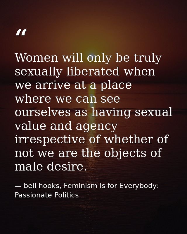 Women will only be truly sexually liberated when we arrive at a place where we can see ourselves as having sexual value  — bell hooks, Feminism is for Everybody: Passionate Politics