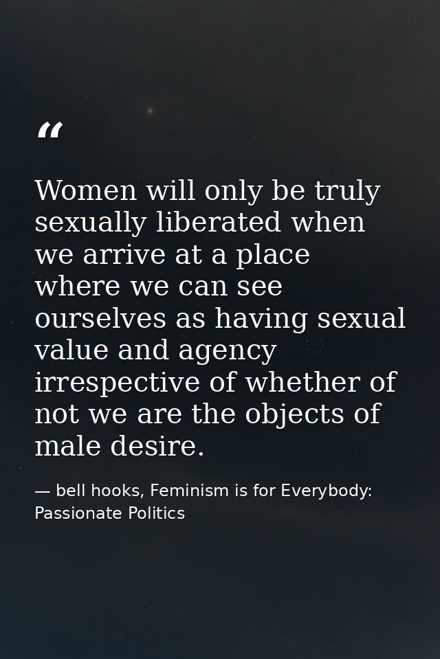 Women will only be truly sexually liberated when we arrive at a place where we can see ourselves as having sexual value  — bell hooks, Feminism is for Everybody: Passionate Politics