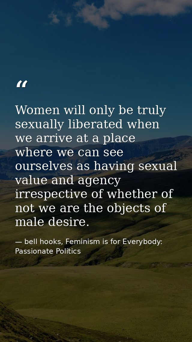 Women will only be truly sexually liberated when we arrive at a place where we can see ourselves as having sexual value  — bell hooks, Feminism is for Everybody: Passionate Politics
