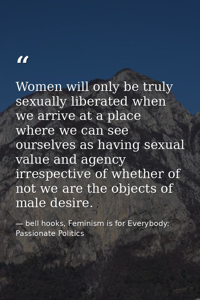 Women will only be truly sexually liberated when we arrive at a place where we can see ourselves as having sexual value  — bell hooks, Feminism is for Everybody: Passionate Politics