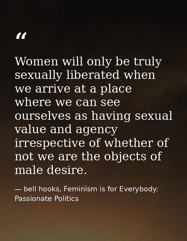 Women will only be truly sexually liberated when we arrive at a place where we can see ourselves as having sexual value  — bell hooks, Feminism is for Everybody: Passionate Politics