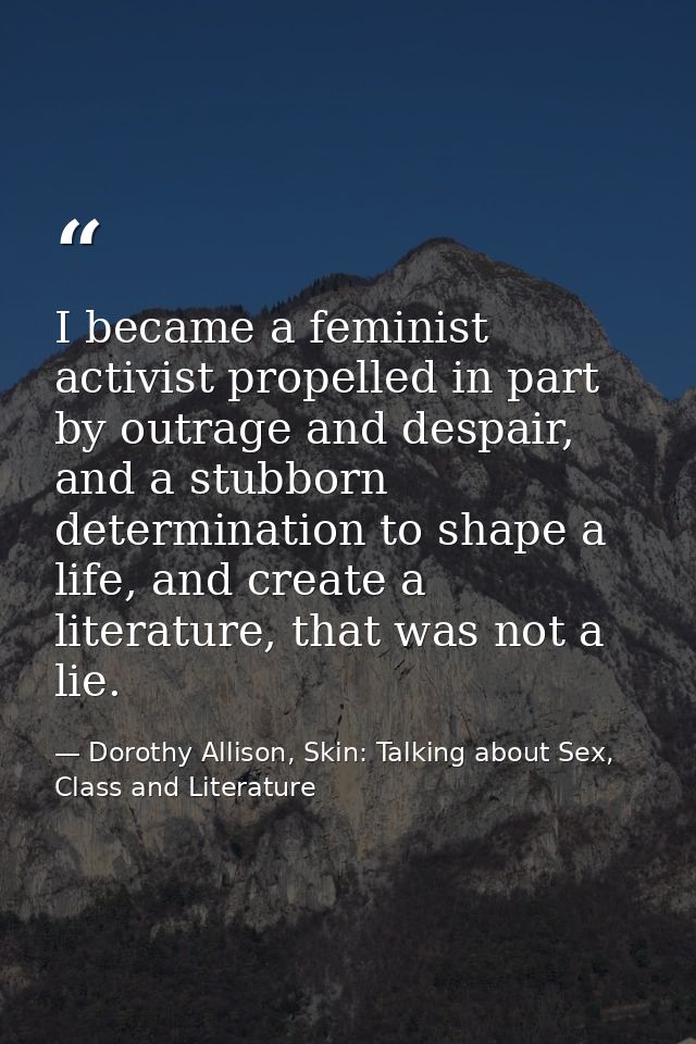 I became a feminist activist propelled in part by outrage and despair, and a stubborn determination to shape a life, and — Dorothy Allison, Skin: Talking about Sex, Class and Literature